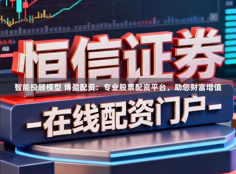 智能投顾模型 博盈配资:专业股票配资平台,助您财富增值
