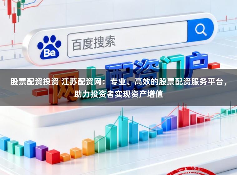 股票配资投资 江苏配资网：专业、高效的股票配资服务平台，助力投资者实现资产增值