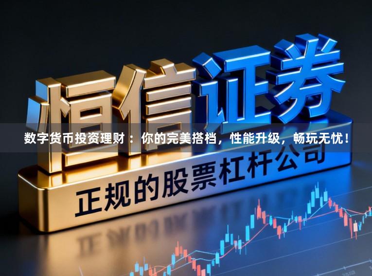 数字货币投资理财 ：你的完美搭档，性能升级，畅玩无忧！