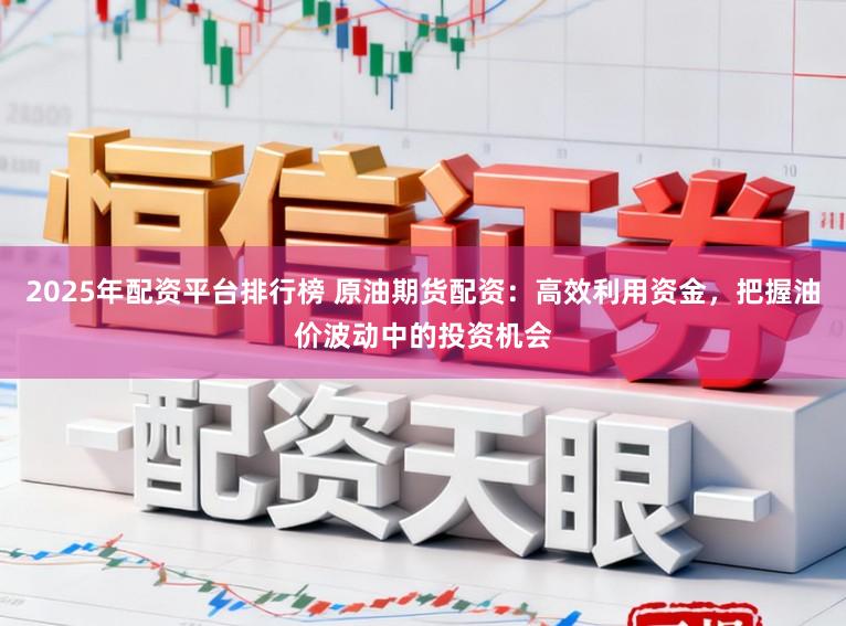 2025年配资平台排行榜 原油期货配资：高效利用资金，把握油价波动中的投资机会