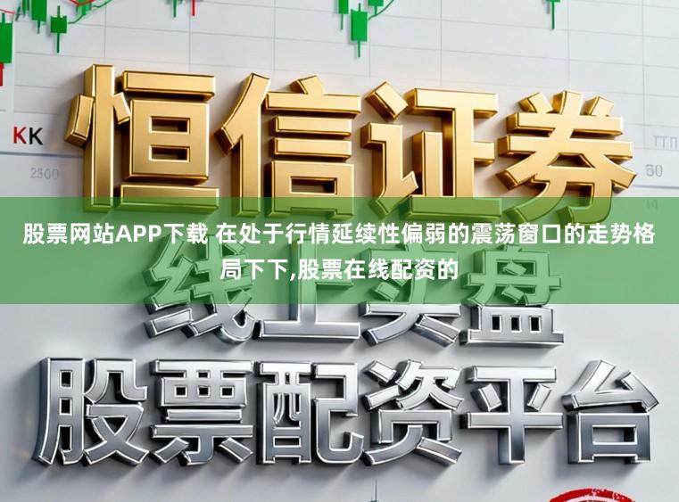 股票网站APP下载 在处于行情延续性偏弱的震荡窗口的走势格局下下，股票在线配资的