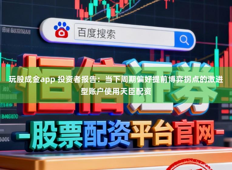 玩股成金app 投资者报告：当下周期偏好提前博弈拐点的激进型账户使用天臣配资