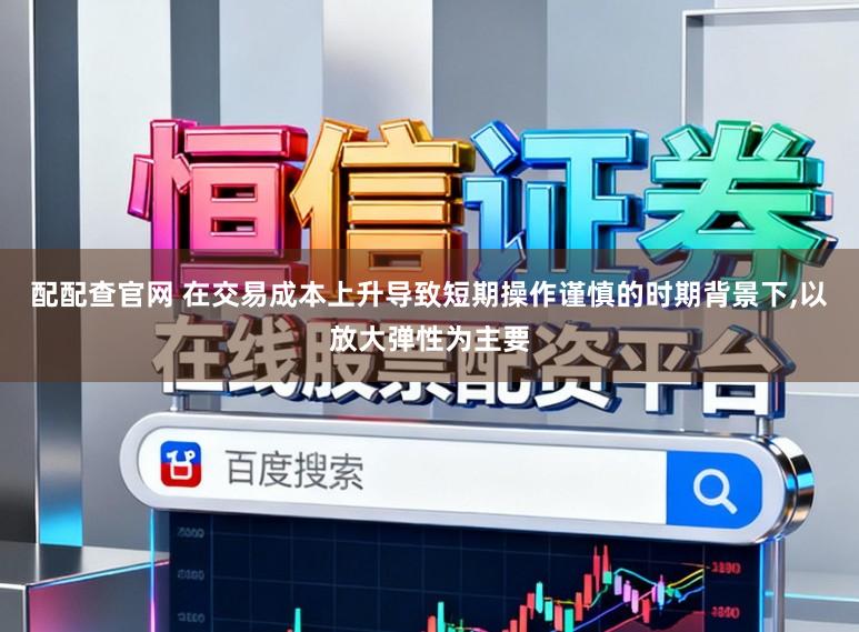 配配查官网 在交易成本上升导致短期操作谨慎的时期背景下，以放大弹性为主要