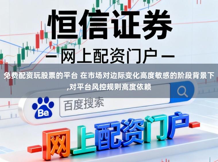 免费配资玩股票的平台 在市场对边际变化高度敏感的阶段背景下，对平台风控规则高度依赖