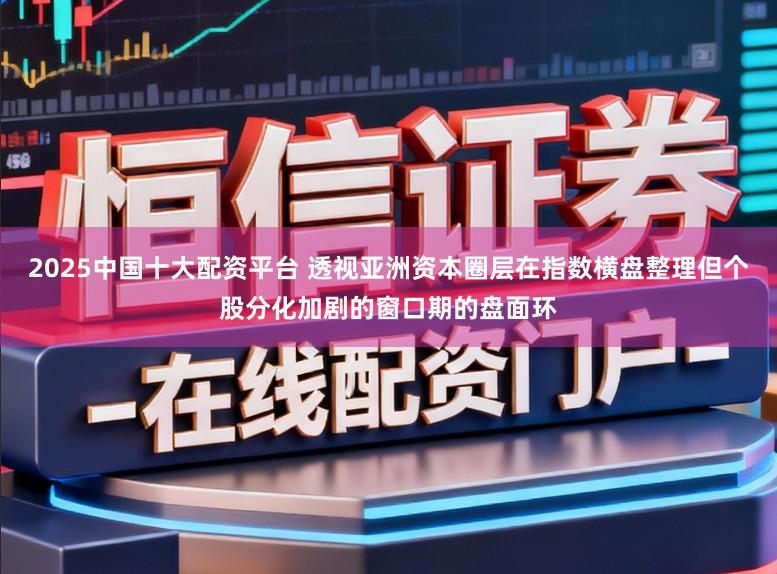 2025中国十大配资平台 透视亚洲资本圈层在指数横盘整理但个股分化加剧的窗口期的盘面环