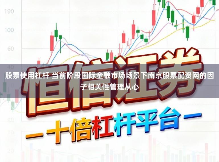 股票使用杠杆 当前阶段国际金融市场场景下南京股票配资网的因子相关性管理从心