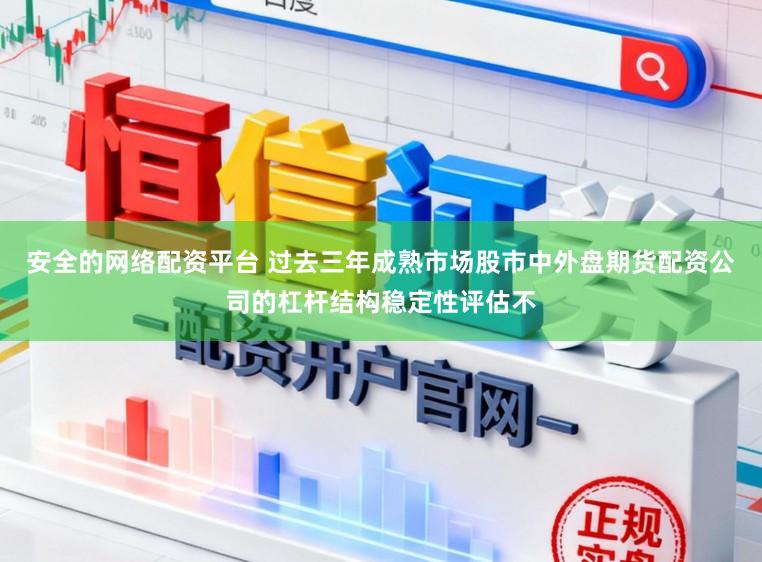 安全的网络配资平台 过去三年成熟市场股市中外盘期货配资公司的杠杆结构稳定性评估不