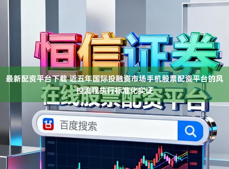 最新配资平台下载 近五年国际投融资市场手机股票配资平台的风控流程执行标准化实证