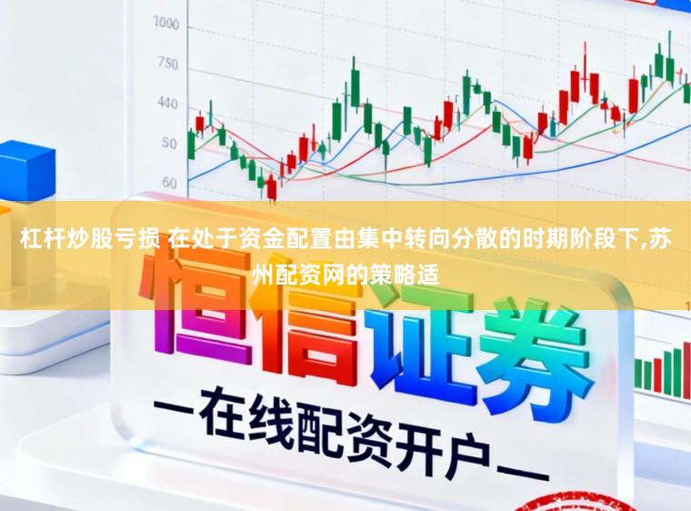 杠杆炒股亏损 在处于资金配置由集中转向分散的时期阶段下，苏州配资网的策略适