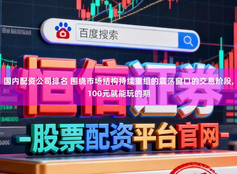 国内配资公司排名 围绕市场结构持续重组的震荡窗口的交易阶段，100元就能玩的期