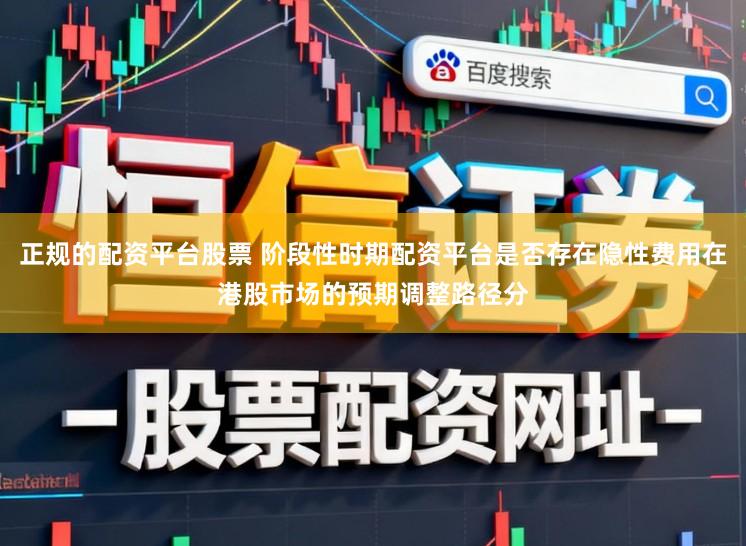 正规的配资平台股票 阶段性时期配资平台是否存在隐性费用在港股市场的预期调整路径分