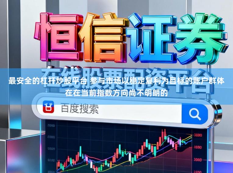 最安全的杠杆炒股平台 参与市场以稳定复利为目标的账户群体在在当前指数方向尚不明朗的