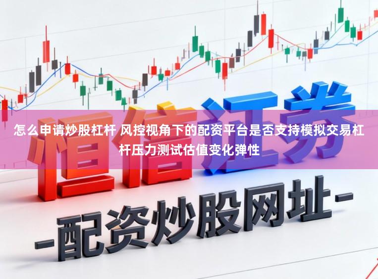 怎么申请炒股杠杆 风控视角下的配资平台是否支持模拟交易杠杆压力测试估值变化弹性