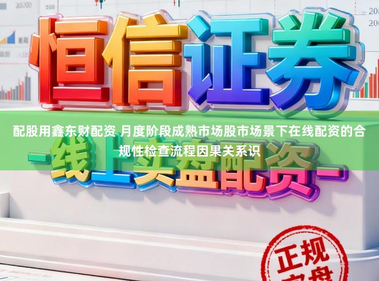 配股用鑫东财配资 月度阶段成熟市场股市场景下在线配资的合规性检查流程因果关系识