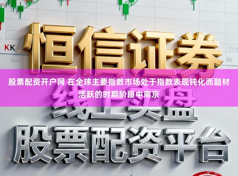 股票配资开户网 在全球主要指数市场处于指数表现钝化而题材活跃的时期阶段中南京