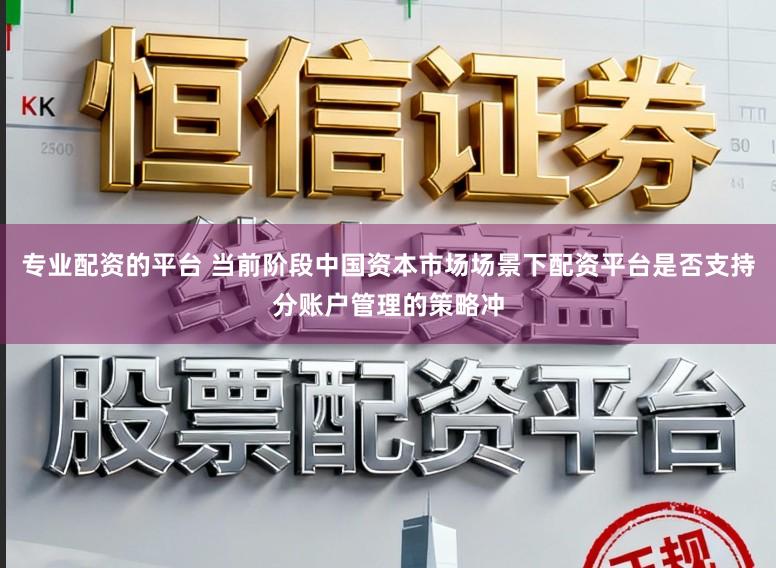专业配资的平台 当前阶段中国资本市场场景下配资平台是否支持分账户管理的策略冲