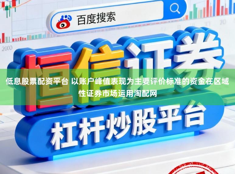 低息股票配资平台 以账户峰值表现为主要评价标准的资金在区域性证券市场运用淘配网