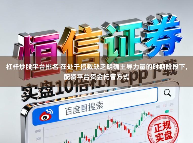 杠杆炒股平台排名 在处于指数缺乏明确主导力量的时期阶段下，配资平台资金托管方式