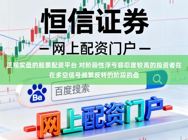 正规实盘的股票配资平台 对阶段性浮亏容忍度较高的投资者在在多空信号频繁反转的阶段的盘