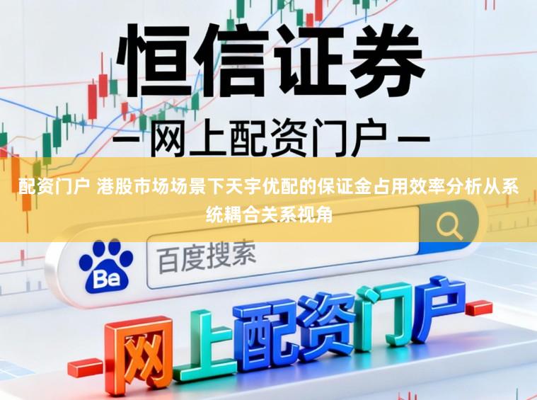 配资门户 港股市场场景下天宇优配的保证金占用效率分析从系统耦合关系视角