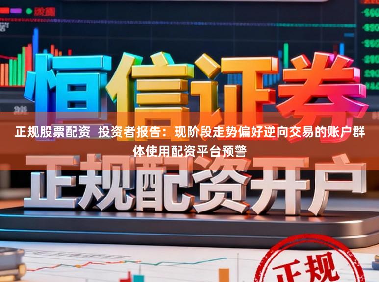 正规股票配资  投资者报告：现阶段走势偏好逆向交易的账户群体使用配资平台预警
