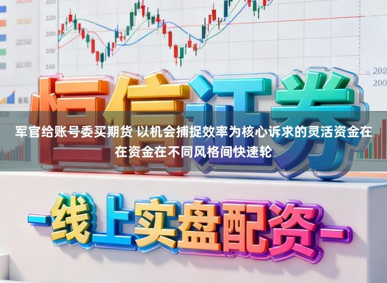 军官给账号委买期货 以机会捕捉效率为核心诉求的灵活资金在在资金在不同风格间快速轮