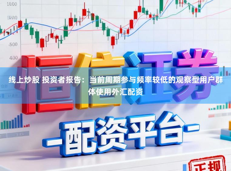 线上炒股 投资者报告:当前周期参与频率较低的观察型用户群体使用外汇配资