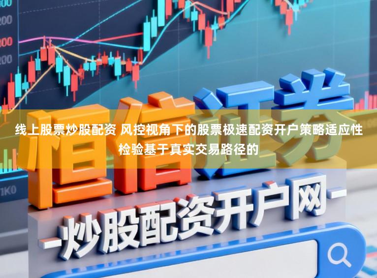 线上股票炒股配资 风控视角下的股票极速配资开户策略适应性检验基于真实交易路径的