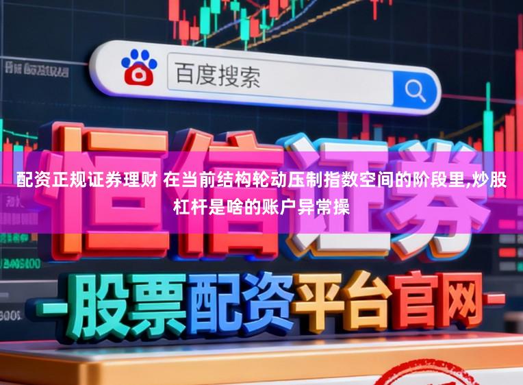 配资正规证券理财 在当前结构轮动压制指数空间的阶段里,炒股杠杆是啥的账户异常操