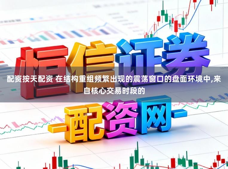 配资按天配资 在结构重组频繁出现的震荡窗口的盘面环境中，来自核心交易时段的