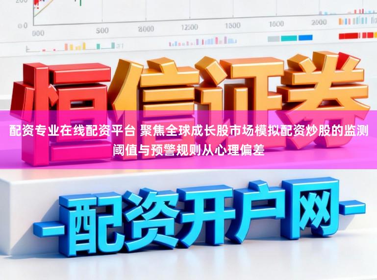 配资专业在线配资平台 聚焦全球成长股市场模拟配资炒股的监测阈值与预警规则从心理偏差