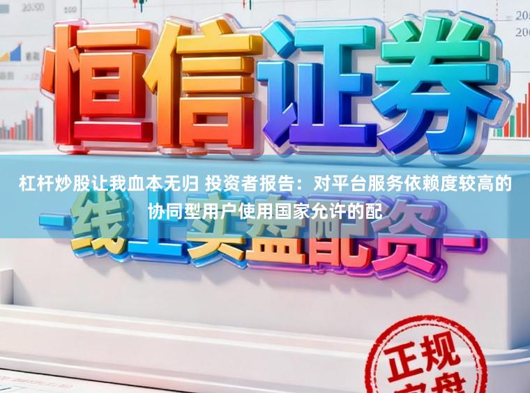 杠杆炒股让我血本无归 投资者报告:对平台服务依赖度较高的协同型用户使用国家允许的配