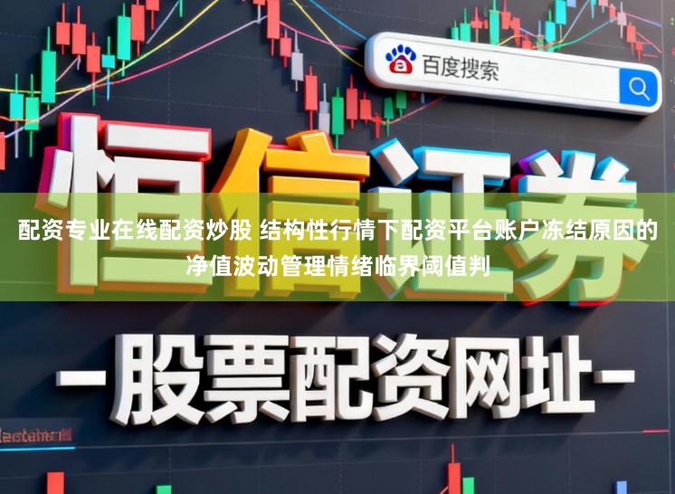 配资专业在线配资炒股 结构性行情下配资平台账户冻结原因的净值波动管理情绪临界阈值判