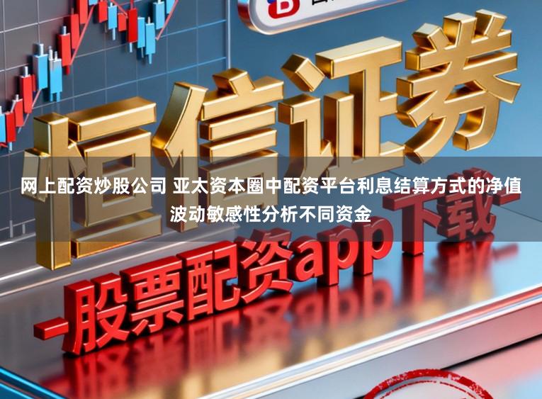 网上配资炒股公司 亚太资本圈中配资平台利息结算方式的净值波动敏感性分析不同资金