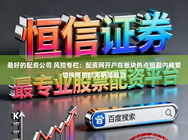 最好的配资公司 风控专栏：配资网开户在板块热点短期内频繁切换而指数无明显趋势