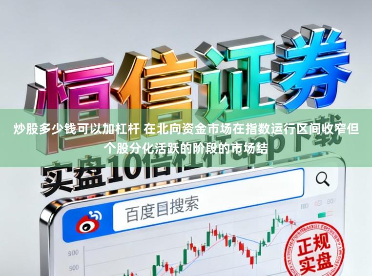 炒股多少钱可以加杠杆 在北向资金市场在指数运行区间收窄但个股分化活跃的阶段的市场结