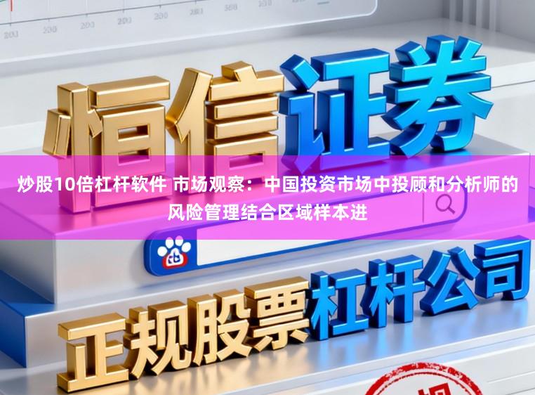 炒股10倍杠杆软件 市场观察：中国投资市场中投顾和分析师的风险管理结合区域样本进