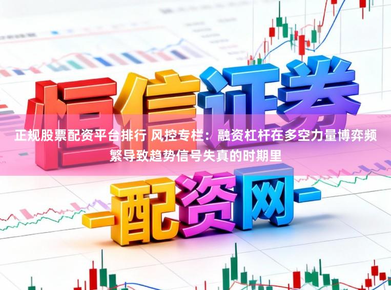 正规股票配资平台排行 风控专栏：融资杠杆在多空力量博弈频繁导致趋势信号失真的时期里