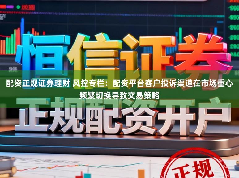 配资正规证券理财 风控专栏:配资平台客户投诉渠道在市场重心频繁切换导致交易策略