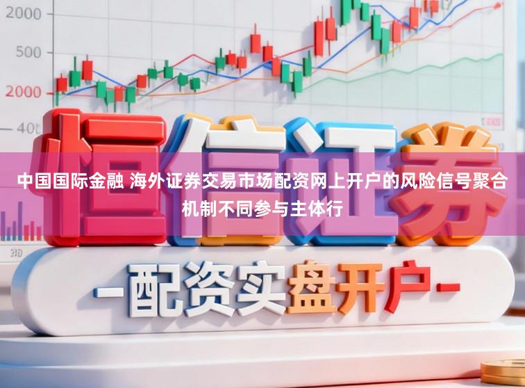 中国国际金融 海外证券交易市场配资网上开户的风险信号聚合机制不同参与主体行