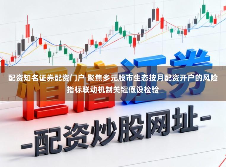 配资知名证券配资门户 聚焦多元股市生态按月配资开户的风险指标联动机制关键假设检验