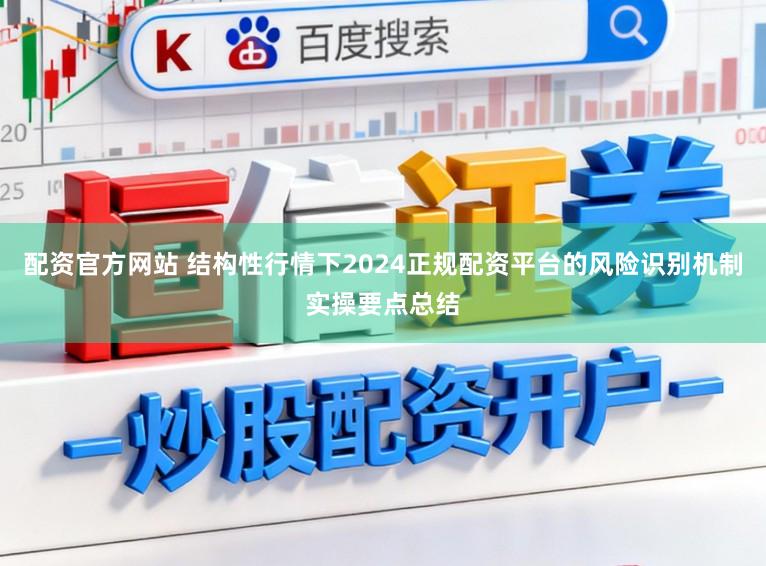配资官方网站 结构性行情下2024正规配资平台的风险识别机制实操要点总结
