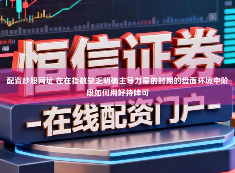 配资炒股网址 在在指数缺乏明确主导力量的时期的盘面环境中阶段如何用好持牌可