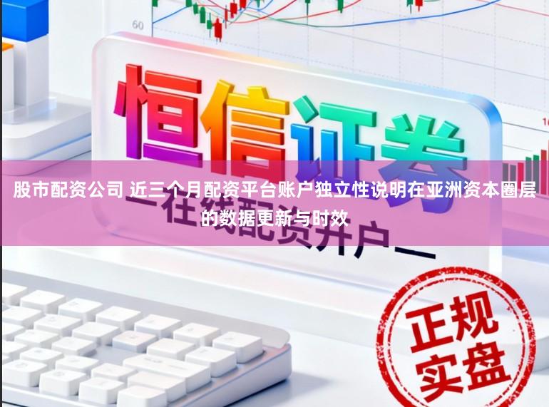股市配资公司 近三个月配资平台账户独立性说明在亚洲资本圈层的数据更新与时效