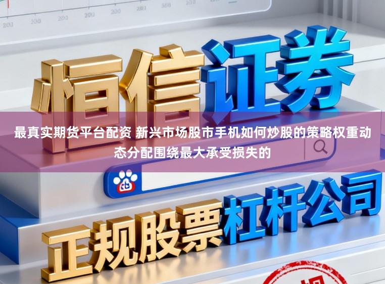 最真实期货平台配资 新兴市场股市手机如何炒股的策略权重动态分配围绕最大承受损失的