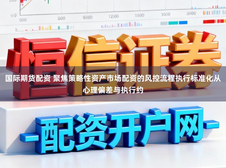 国际期货配资 聚焦策略性资产市场配资的风控流程执行标准化从心理偏差与执行约