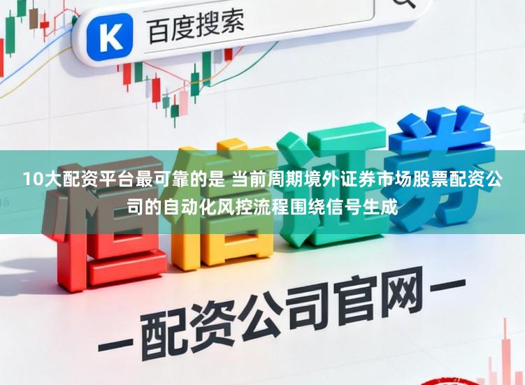 10大配资平台最可靠的是 当前周期境外证券市场股票配资公司的自动化风控流程围绕信号生成