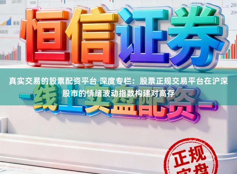 真实交易的股票配资平台 深度专栏：股票正规交易平台在沪深股市的情绪波动指数构建对高存