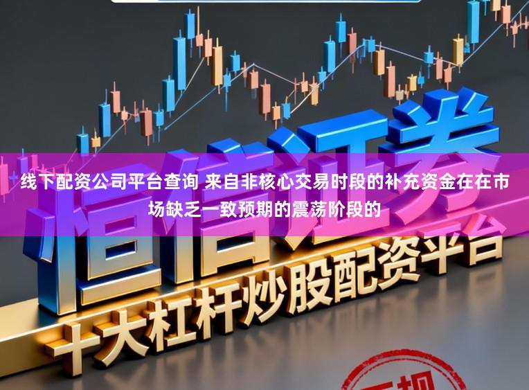 线下配资公司平台查询 来自非核心交易时段的补充资金在在市场缺乏一致预期的震荡阶段的