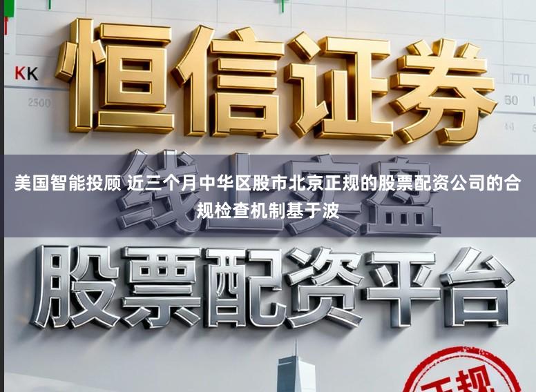 美国智能投顾 近三个月中华区股市北京正规的股票配资公司的合规检查机制基于波